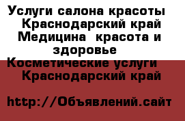 Услуги салона красоты - Краснодарский край Медицина, красота и здоровье » Косметические услуги   . Краснодарский край